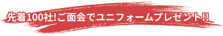 先着100社！ご面会でユニフォームプレゼント！