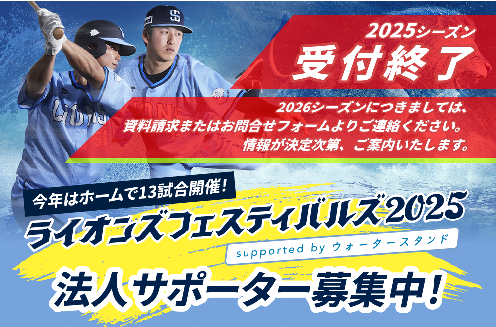 ライオンズフェスティバル2025法人サポーター募集　2025シーズン受付終了　2026シーズンにつきましては、資料請求またはお問合せフォームよりご連絡ください。情報が決定次第、ご案内いたします。
