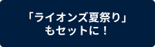 「ライオンズ夏祭り」もセットに！
