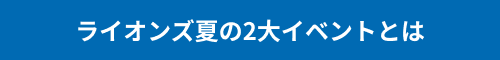 【ライオンズ夏の2大イベントとは】