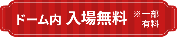 ドーム内 入場無料 ※一部有料