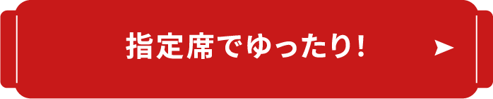 指定席でゆったり！